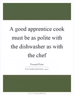 A good apprentice cook must be as polite with the dishwasher as with the chef Picture Quote #1