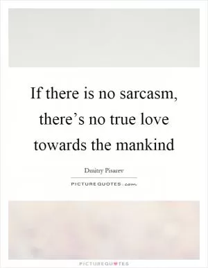 If there is no sarcasm, there’s no true love towards the mankind Picture Quote #1