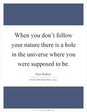 When you don’t follow your nature there is a hole in the universe where you were supposed to be Picture Quote #1