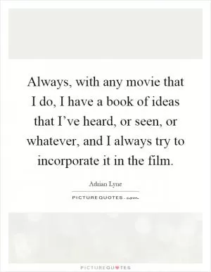 Always, with any movie that I do, I have a book of ideas that I’ve heard, or seen, or whatever, and I always try to incorporate it in the film Picture Quote #1