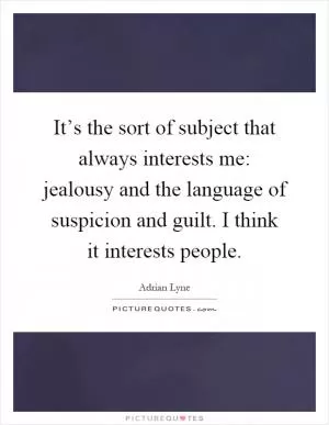 It’s the sort of subject that always interests me: jealousy and the language of suspicion and guilt. I think it interests people Picture Quote #1