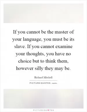 If you cannot be the master of your language, you must be its slave. If you cannot examine your thoughts, you have no choice but to think them, however silly they may be Picture Quote #1