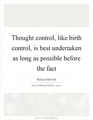 Thought control, like birth control, is best undertaken as long as possible before the fact Picture Quote #1