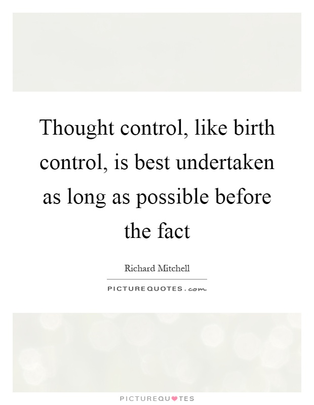 Thought control, like birth control, is best undertaken as long as possible before the fact Picture Quote #1