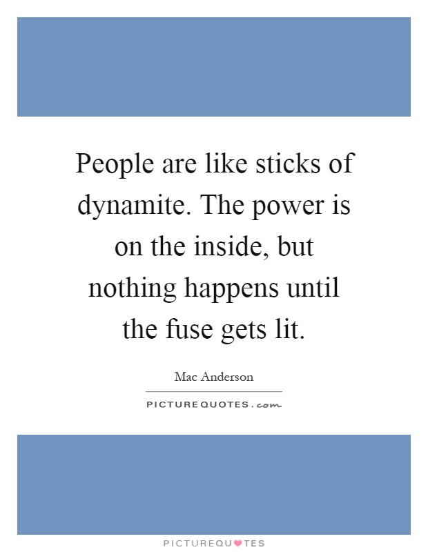 People are like sticks of dynamite. The power is on the inside, but nothing happens until the fuse gets lit Picture Quote #1