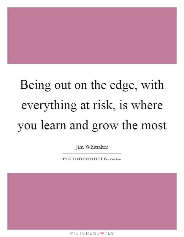 Being out on the edge, with everything at risk, is where you learn and grow the most Picture Quote #1