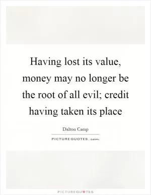 Having lost its value, money may no longer be the root of all evil; credit having taken its place Picture Quote #1