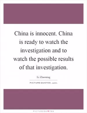 China is innocent. China is ready to watch the investigation and to watch the possible results of that investigation Picture Quote #1
