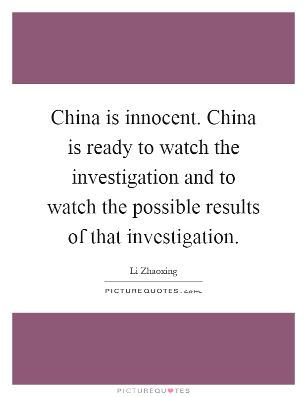 China is innocent. China is ready to watch the investigation and to watch the possible results of that investigation Picture Quote #1