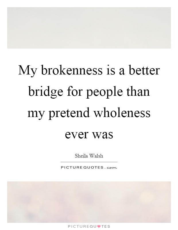 My brokenness is a better bridge for people than my pretend wholeness ever was Picture Quote #1