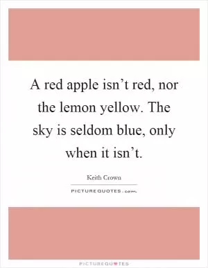 A red apple isn’t red, nor the lemon yellow. The sky is seldom blue, only when it isn’t Picture Quote #1
