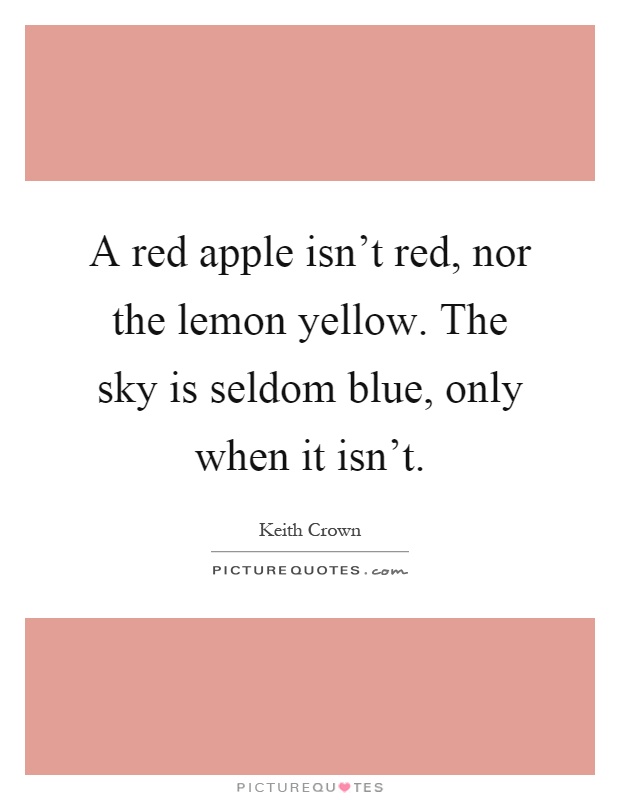 A red apple isn't red, nor the lemon yellow. The sky is seldom blue, only when it isn't Picture Quote #1