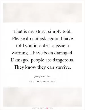 That is my story, simply told. Please do not ask again. I have told you in order to issue a warning. I have been damaged. Damaged people are dangerous. They know they can survive Picture Quote #1