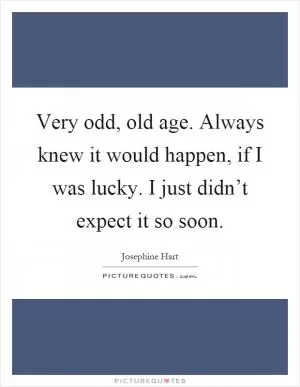 Very odd, old age. Always knew it would happen, if I was lucky. I just didn’t expect it so soon Picture Quote #1