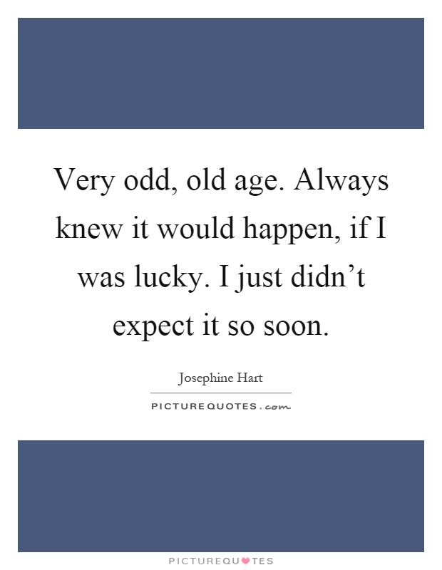 Very odd, old age. Always knew it would happen, if I was lucky. I just didn't expect it so soon Picture Quote #1