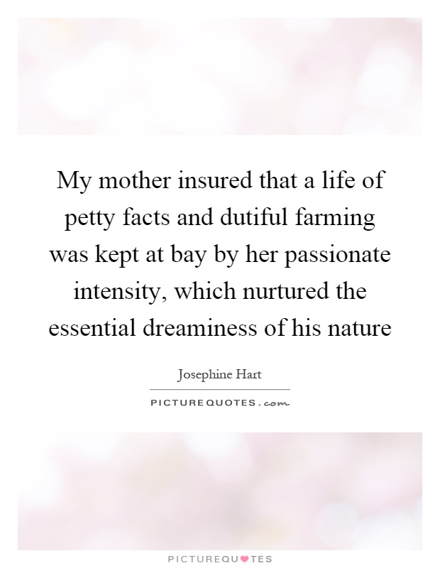 My mother insured that a life of petty facts and dutiful farming was kept at bay by her passionate intensity, which nurtured the essential dreaminess of his nature Picture Quote #1