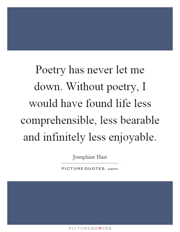 Poetry has never let me down. Without poetry, I would have found life less comprehensible, less bearable and infinitely less enjoyable Picture Quote #1