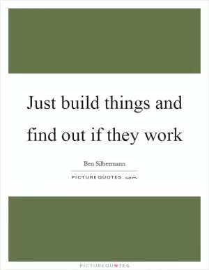 Just build things and find out if they work Picture Quote #1