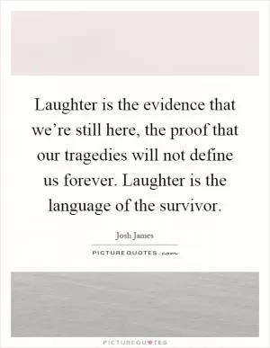 Laughter is the evidence that we’re still here, the proof that our tragedies will not define us forever. Laughter is the language of the survivor Picture Quote #1