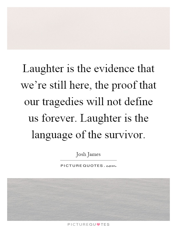 Laughter is the evidence that we're still here, the proof that our tragedies will not define us forever. Laughter is the language of the survivor Picture Quote #1