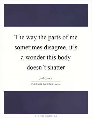 The way the parts of me sometimes disagree, it’s a wonder this body doesn’t shatter Picture Quote #1
