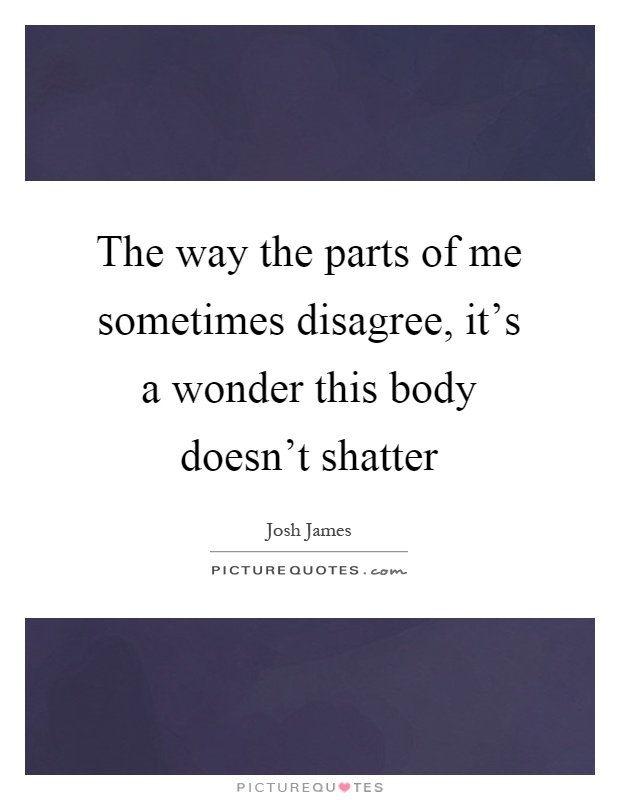 The way the parts of me sometimes disagree, it's a wonder this body doesn't shatter Picture Quote #1