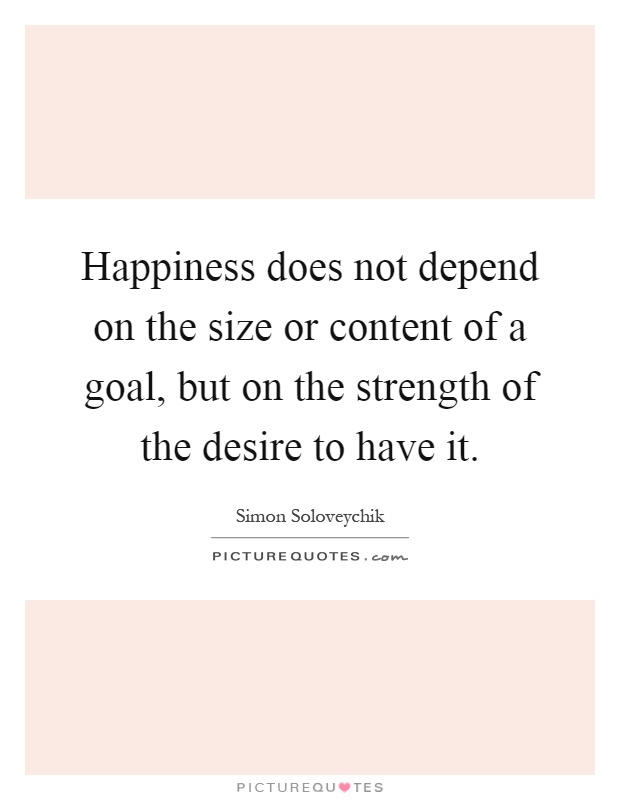 Happiness does not depend on the size or content of a goal, but on the strength of the desire to have it Picture Quote #1