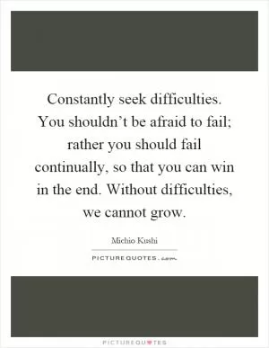 Constantly seek difficulties. You shouldn’t be afraid to fail; rather you should fail continually, so that you can win in the end. Without difficulties, we cannot grow Picture Quote #1