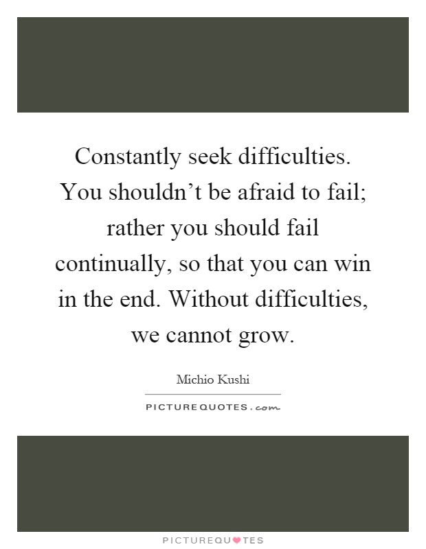 Constantly seek difficulties. You shouldn't be afraid to fail; rather you should fail continually, so that you can win in the end. Without difficulties, we cannot grow Picture Quote #1