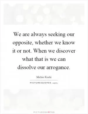 We are always seeking our opposite, whether we know it or not. When we discover what that is we can dissolve our arrogance Picture Quote #1