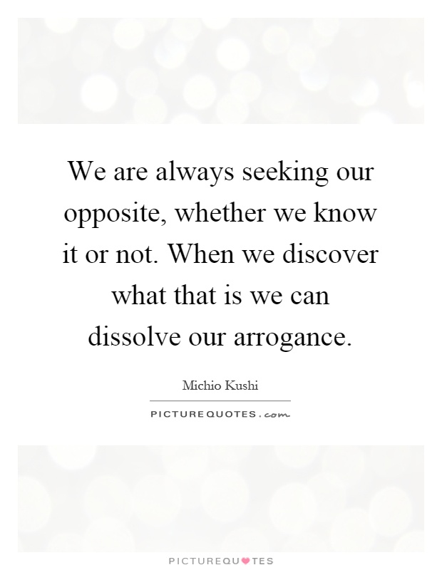 We are always seeking our opposite, whether we know it or not. When we discover what that is we can dissolve our arrogance Picture Quote #1