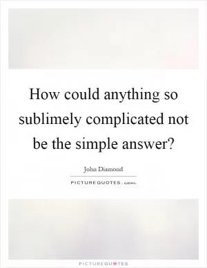 How could anything so sublimely complicated not be the simple answer? Picture Quote #1