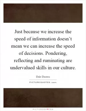 Just because we increase the speed of information doesn’t mean we can increase the speed of decisions. Pondering, reflecting and ruminating are undervalued skills in our culture Picture Quote #1