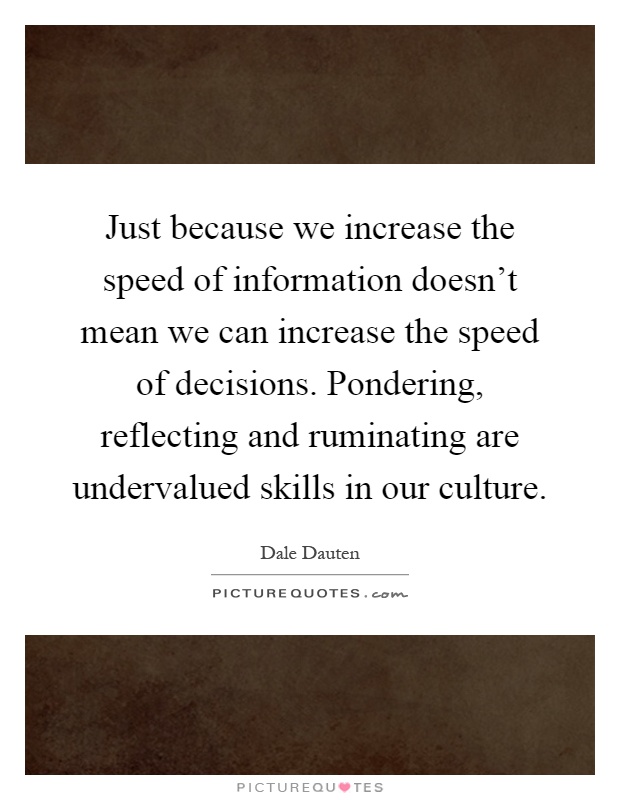Just because we increase the speed of information doesn't mean we can increase the speed of decisions. Pondering, reflecting and ruminating are undervalued skills in our culture Picture Quote #1