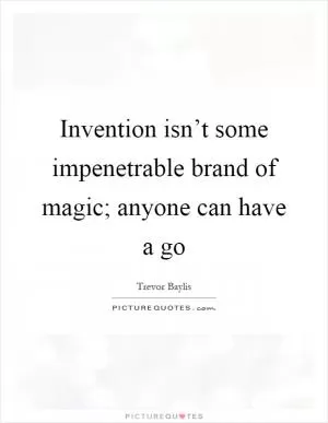 Invention isn’t some impenetrable brand of magic; anyone can have a go Picture Quote #1