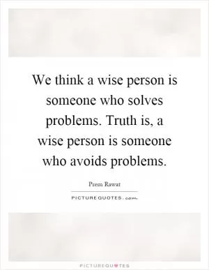 We think a wise person is someone who solves problems. Truth is, a wise person is someone who avoids problems Picture Quote #1