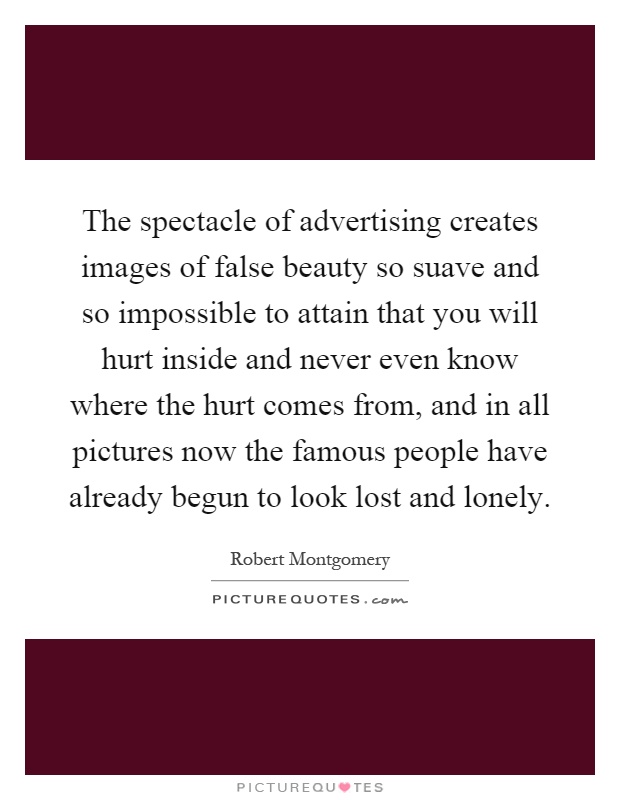 The spectacle of advertising creates images of false beauty so suave and so impossible to attain that you will hurt inside and never even know where the hurt comes from, and in all pictures now the famous people have already begun to look lost and lonely Picture Quote #1
