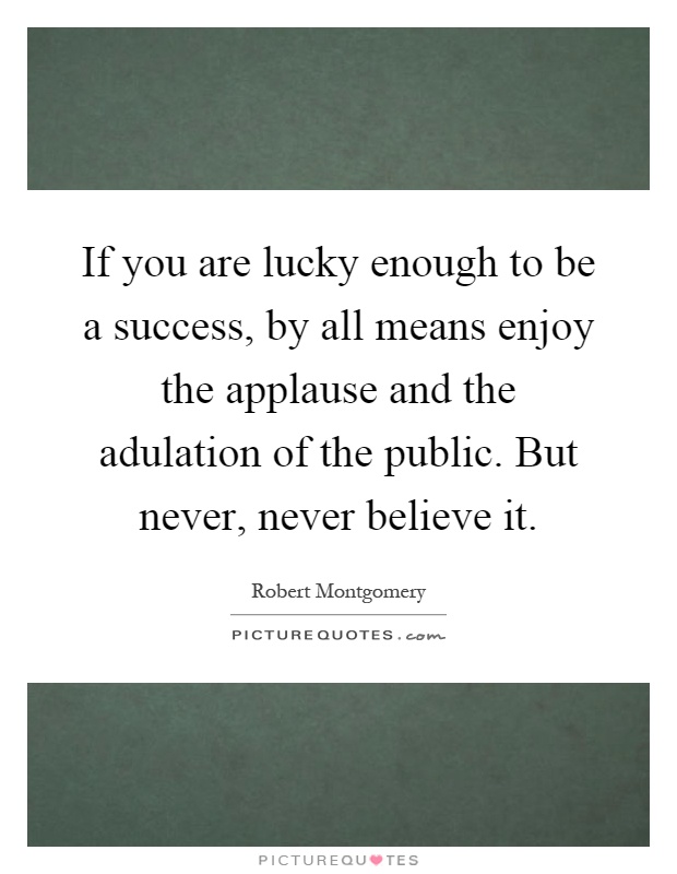 If you are lucky enough to be a success, by all means enjoy the applause and the adulation of the public. But never, never believe it Picture Quote #1