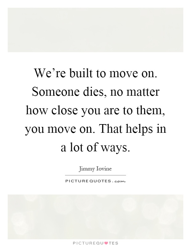 We're built to move on. Someone dies, no matter how close you are to them, you move on. That helps in a lot of ways Picture Quote #1