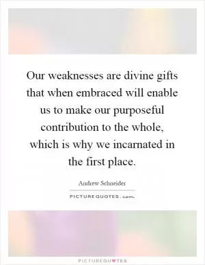 Our weaknesses are divine gifts that when embraced will enable us to make our purposeful contribution to the whole, which is why we incarnated in the first place Picture Quote #1