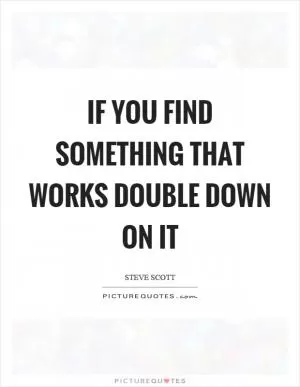 If you find something that works double down on it Picture Quote #1