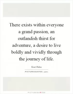There exists within everyone a grand passion, an outlandish thirst for adventure, a desire to live boldly and vividly through the journey of life Picture Quote #1