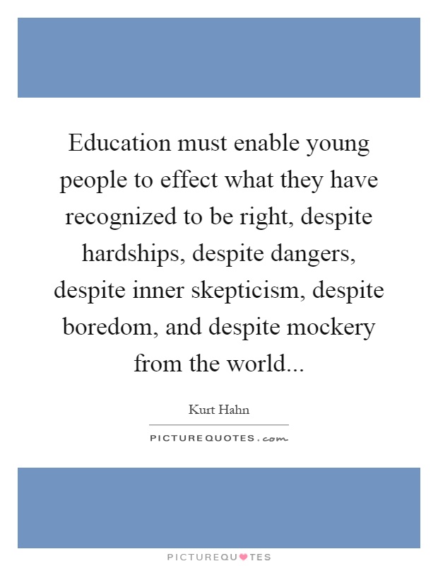 Education must enable young people to effect what they have recognized to be right, despite hardships, despite dangers, despite inner skepticism, despite boredom, and despite mockery from the world Picture Quote #1