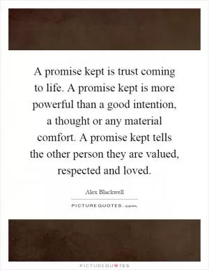 A promise kept is trust coming to life. A promise kept is more powerful than a good intention, a thought or any material comfort. A promise kept tells the other person they are valued, respected and loved Picture Quote #1