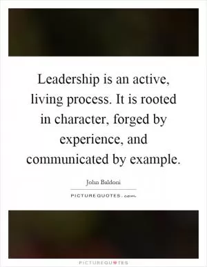 Leadership is an active, living process. It is rooted in character, forged by experience, and communicated by example Picture Quote #1