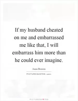 If my husband cheated on me and embarrassed me like that, I will embarrass him more than he could ever imagine Picture Quote #1