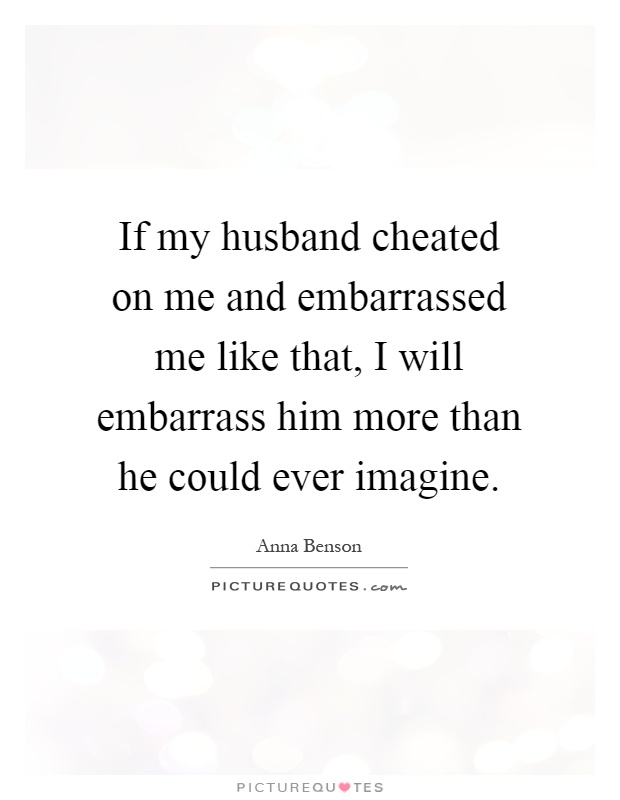 If my husband cheated on me and embarrassed me like that, I will embarrass him more than he could ever imagine Picture Quote #1