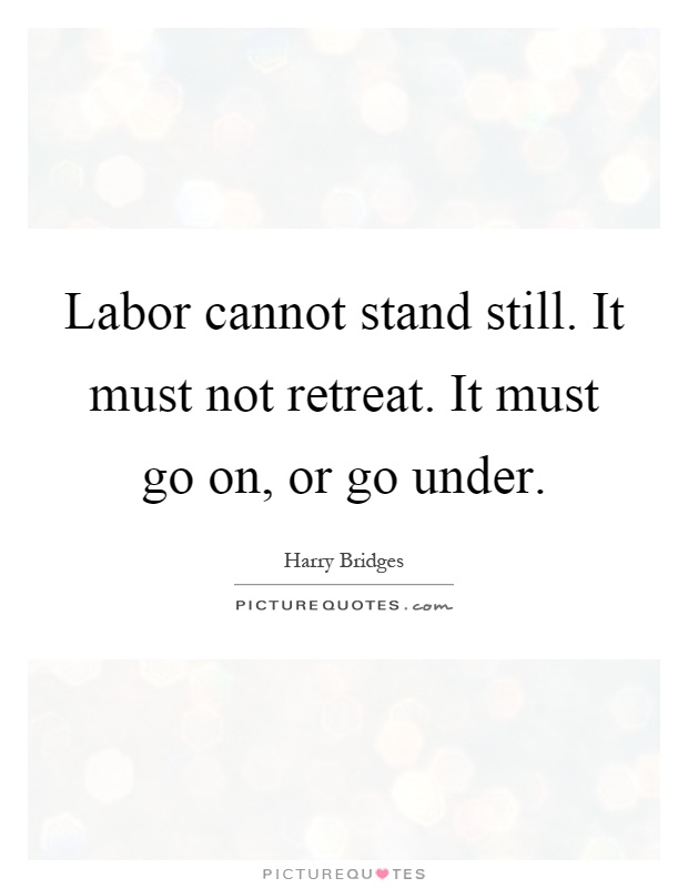 Labor cannot stand still. It must not retreat. It must go on, or go under Picture Quote #1