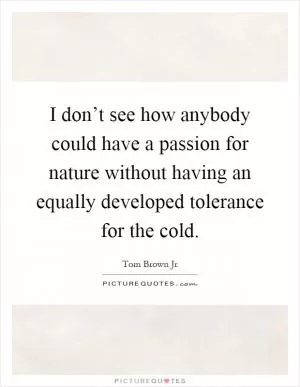 I don’t see how anybody could have a passion for nature without having an equally developed tolerance for the cold Picture Quote #1