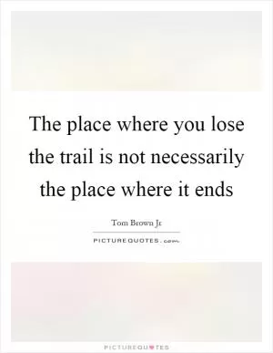 The place where you lose the trail is not necessarily the place where it ends Picture Quote #1